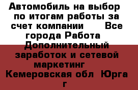 Автомобиль на выбор -по итогам работы за счет компании!!! - Все города Работа » Дополнительный заработок и сетевой маркетинг   . Кемеровская обл.,Юрга г.